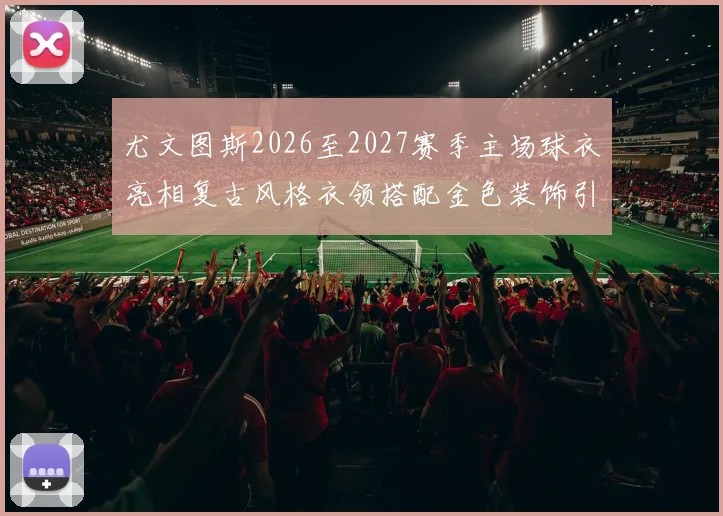 尤文图斯2026至2027赛季主场球衣亮相复古风格衣领搭配金色装饰引关注