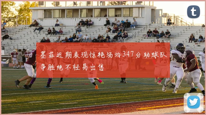 墨菲近期表现惊艳场均347分助球队争胜绝不轻易出售