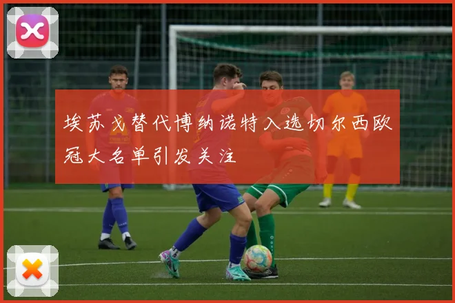 埃苏戈替代博纳诺特入选切尔西欧冠大名单引发关注