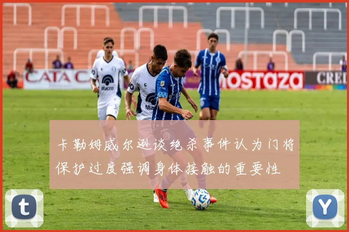 卡勒姆威尔逊谈绝杀事件认为门将保护过度强调身体接触的重要性