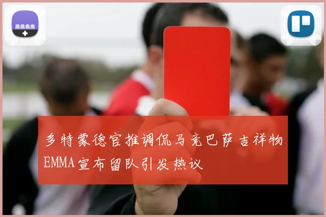 多特蒙德官推调侃马竞巴萨吉祥物EMMA宣布留队引发热议