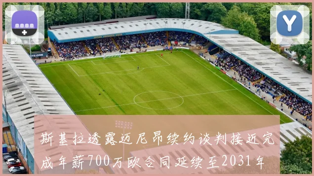 斯基拉透露迈尼昂续约谈判接近完成年薪700万欧合同延续至2031年