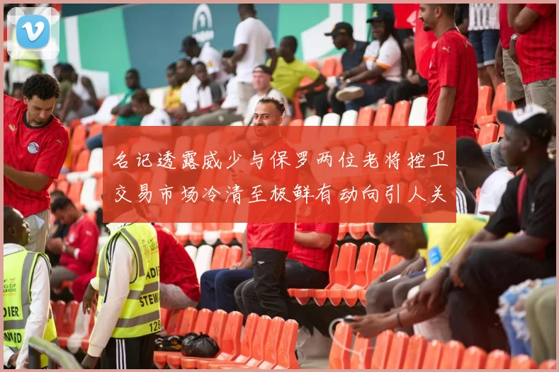 名记透露威少与保罗两位老将控卫交易市场冷清至极鲜有动向引人关注