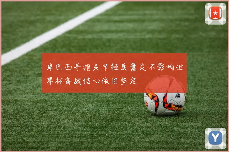 库巴西手指关节轻度囊炎不影响世界杯备战信心依旧坚定