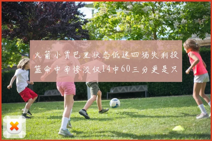 火箭小贾巴里状态低迷四场失利投篮命中率惨淡仅14中60三分更是只有2中27