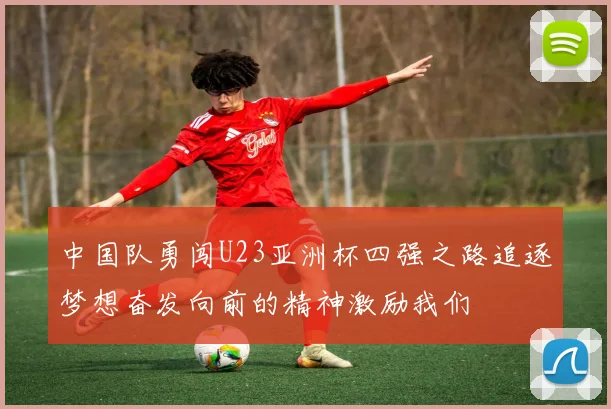 中国队勇闯U23亚洲杯四强之路追逐梦想奋发向前的精神激励我们