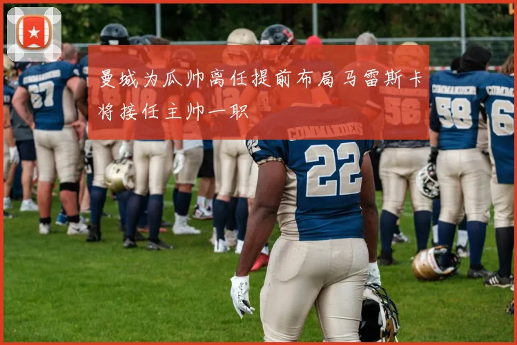 曼城为瓜帅离任提前布局马雷斯卡将接任主帅一职