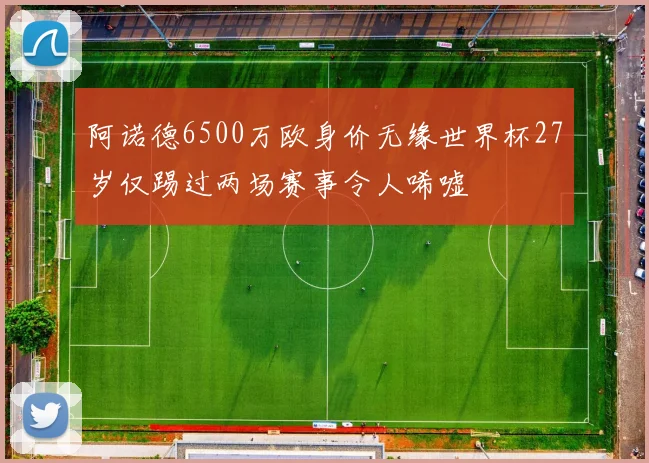 阿诺德6500万欧身价无缘世界杯27岁仅踢过两场赛事令人唏嘘