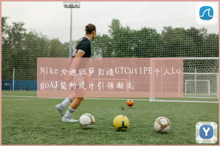 Nike为迪班萨打造GTCut1PE个人LogoAJ简约设计引领潮流