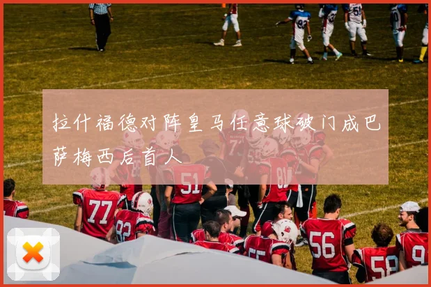 拉什福德对阵皇马任意球破门成巴萨梅西后首人