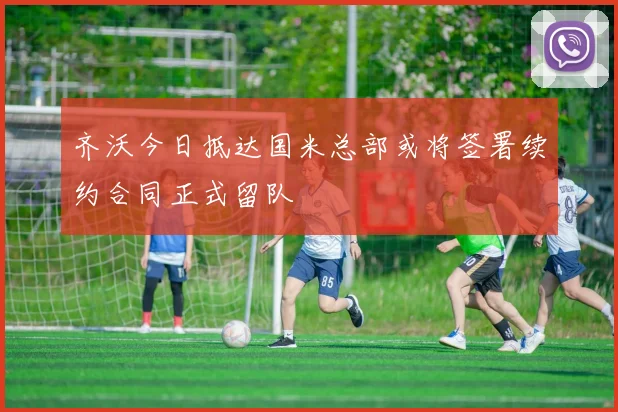 齐沃今日抵达国米总部或将签署续约合同正式留队