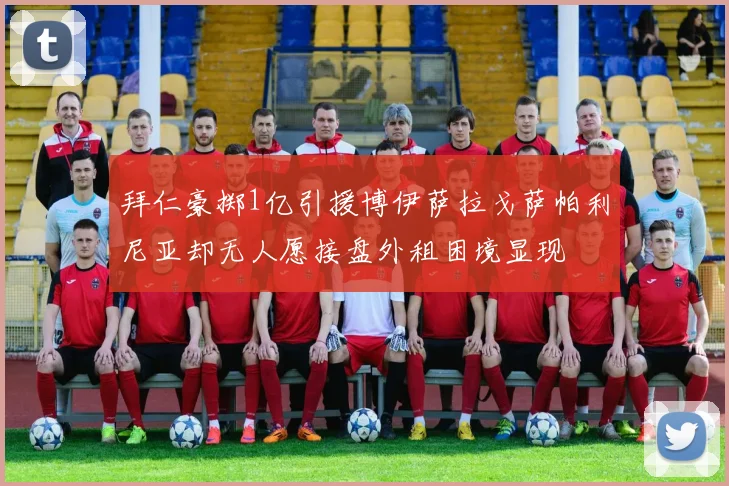 拜仁豪掷1亿引援博伊萨拉戈萨帕利尼亚却无人愿接盘外租困境显现