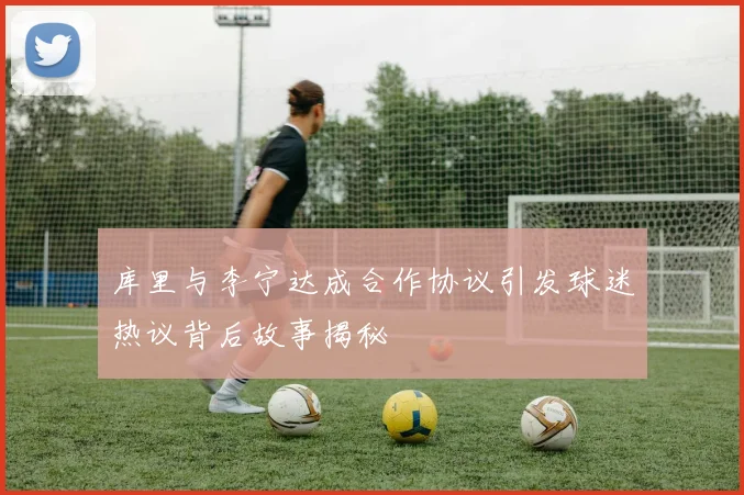 库里与李宁达成合作协议引发球迷热议背后故事揭秘