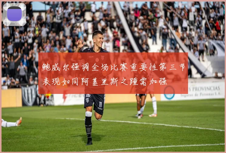 鲍威尔强调全场比赛重要性第三节表现如同阿基里斯之踵需加强