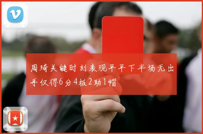 周琦关键时刻表现平平下半场无出手仅得6分4板2助1帽