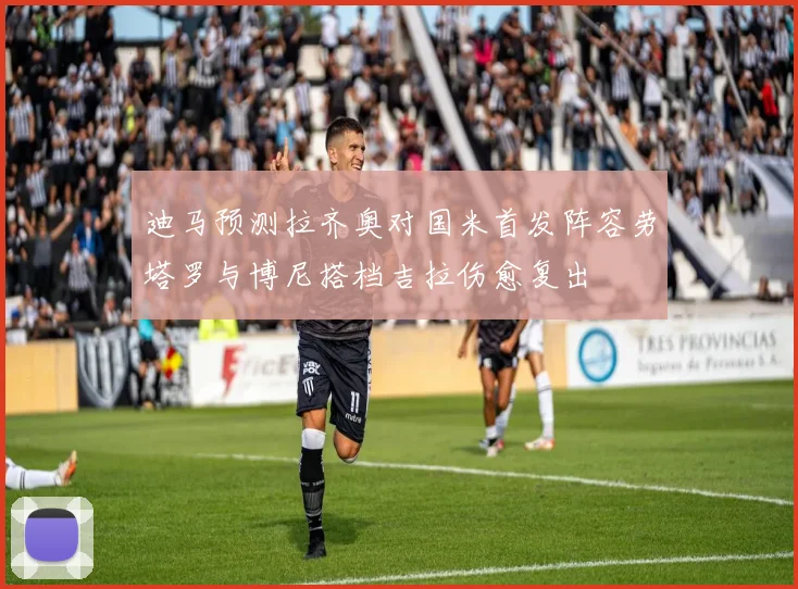 迪马预测拉齐奥对国米首发阵容劳塔罗与博尼搭档吉拉伤愈复出