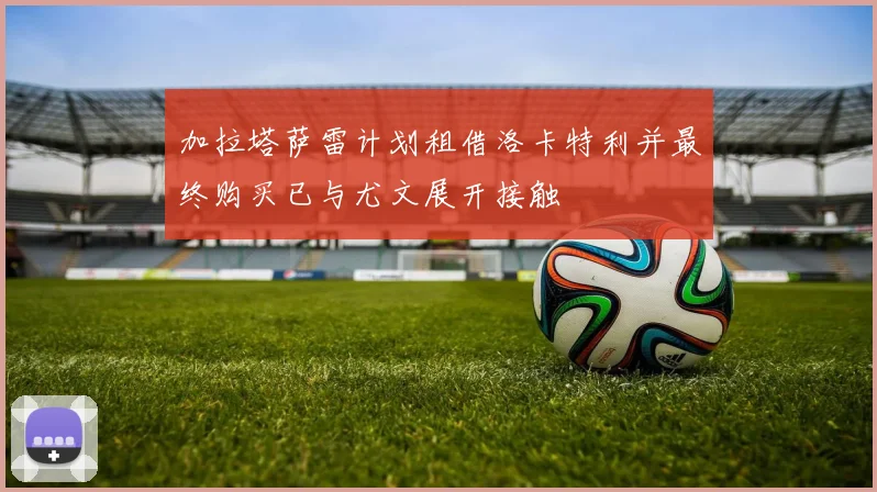 加拉塔萨雷计划租借洛卡特利并最终购买已与尤文展开接触