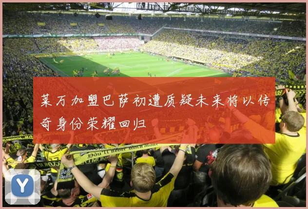 莱万加盟巴萨初遭质疑未来将以传奇身份荣耀回归