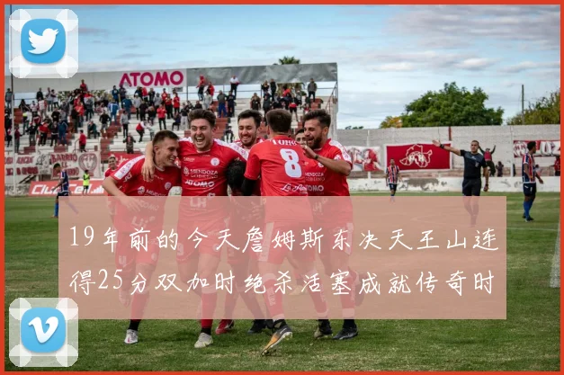 19年前的今天詹姆斯东决天王山连得25分双加时绝杀活塞成就传奇时刻