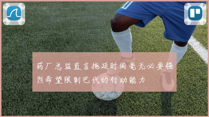 药厂总监直言拖延时间毫无必要强烈希望限制巴代的行动能力