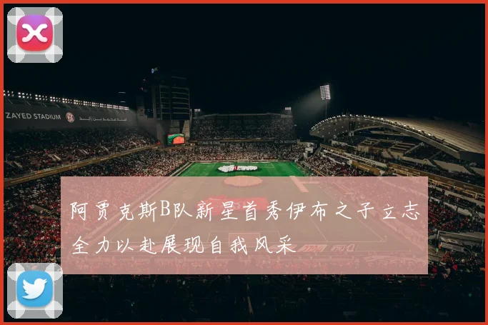阿贾克斯B队新星首秀伊布之子立志全力以赴展现自我风采