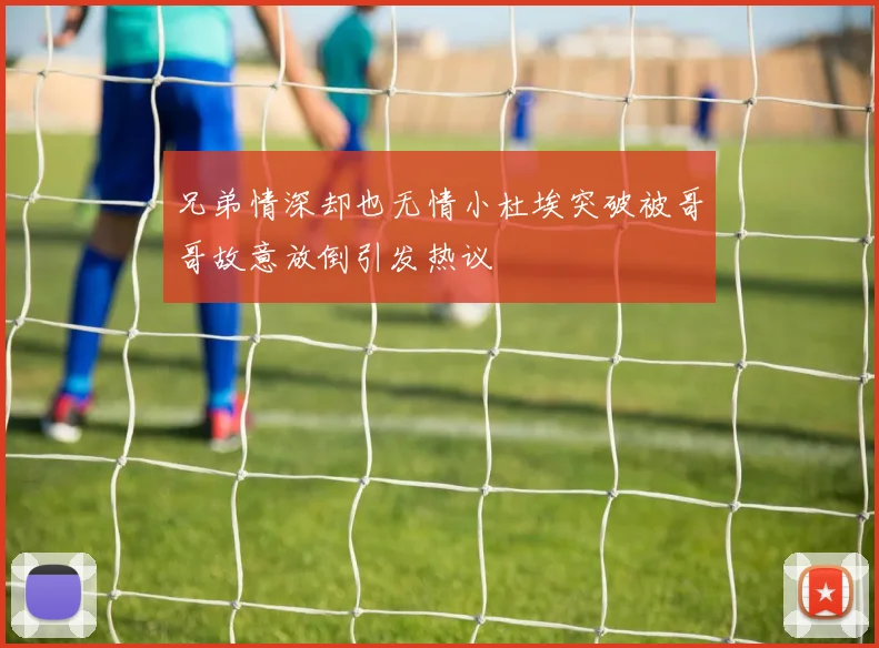 兄弟情深却也无情小杜埃突破被哥哥故意放倒引发热议