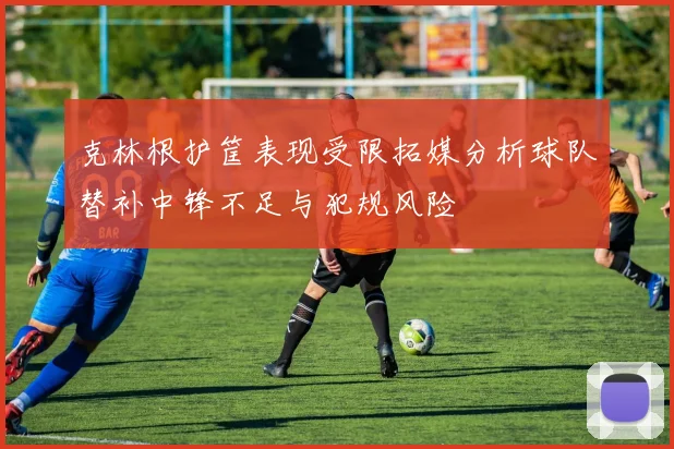 克林根护筐表现受限拓媒分析球队替补中锋不足与犯规风险