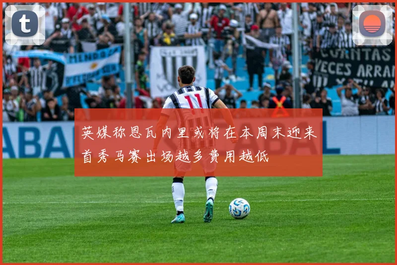 英媒称恩瓦内里或将在本周末迎来首秀马赛出场越多费用越低