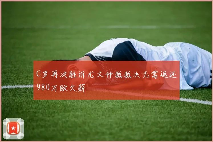 C罗再次胜诉尤文仲裁裁决无需返还980万欧欠薪